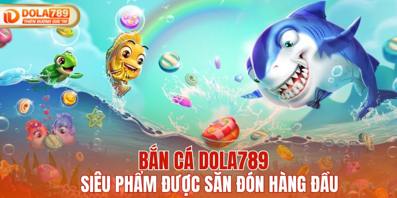 Bắn cá DOLA789 - Siêu phẩm được săn đón top đầu